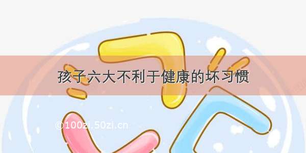 孩子六大不利于健康的坏习惯