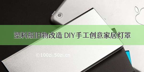 塑料瓶旧物改造 DIY手工创意家居灯罩