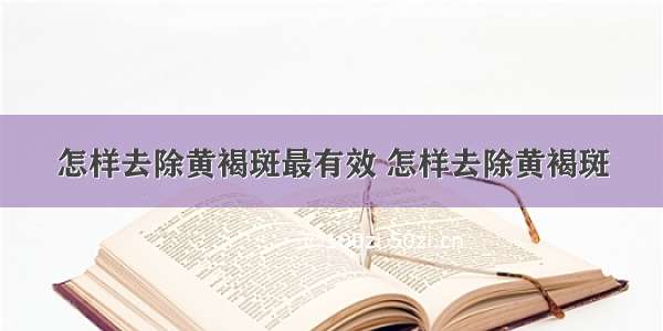 怎样去除黄褐斑最有效 怎样去除黄褐斑