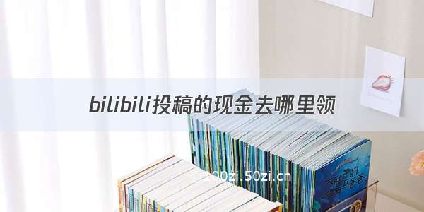 bilibili投稿的现金去哪里领