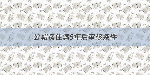 公租房住满5年后审核条件
