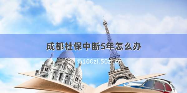 成都社保中断5年怎么办