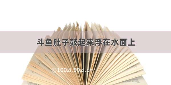 斗鱼肚子鼓起来浮在水面上