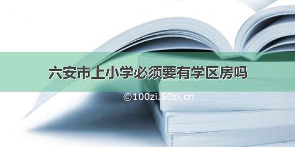 六安市上小学必须要有学区房吗