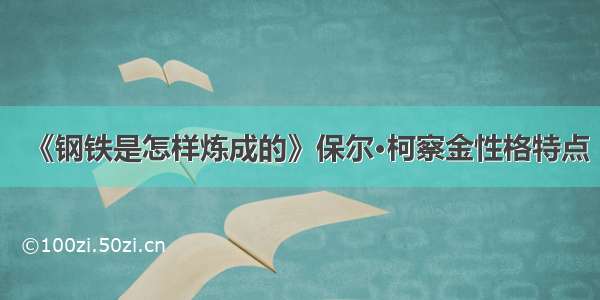 《钢铁是怎样炼成的》保尔·柯察金性格特点