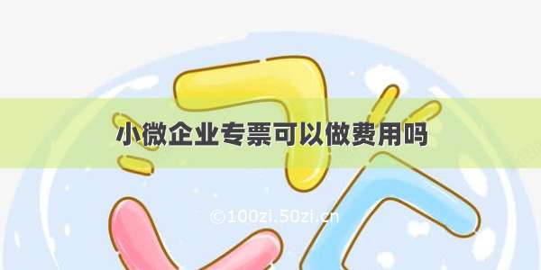 小微企业专票可以做费用吗