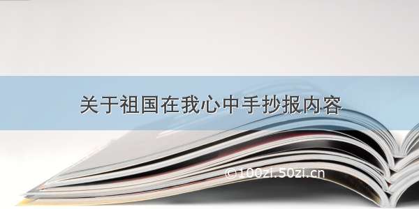 关于祖国在我心中手抄报内容