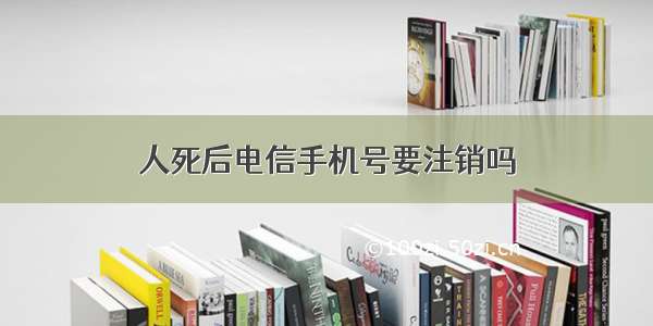 人死后电信手机号要注销吗