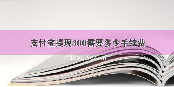 支付宝提现300需要多少手续费