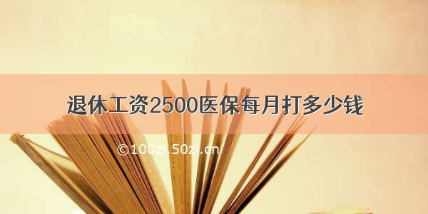 退休工资2500医保每月打多少钱