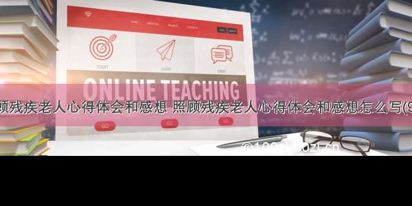 照顾残疾老人心得体会和感想 照顾残疾老人心得体会和感想怎么写(9篇)