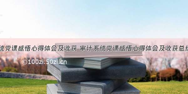 审计系统党课感悟心得体会及收获 审计系统党课感悟心得体会及收获总结(七篇)