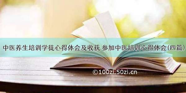 中医养生培训学徒心得体会及收获 参加中医培训心得体会(四篇)