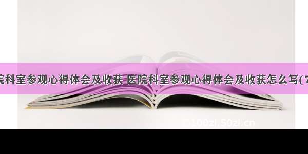 医院科室参观心得体会及收获 医院科室参观心得体会及收获怎么写(7篇)