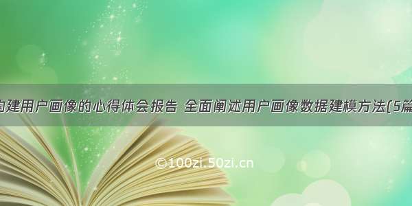 构建用户画像的心得体会报告 全面阐述用户画像数据建模方法(5篇)