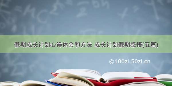 假期成长计划心得体会和方法 成长计划假期感悟(五篇)