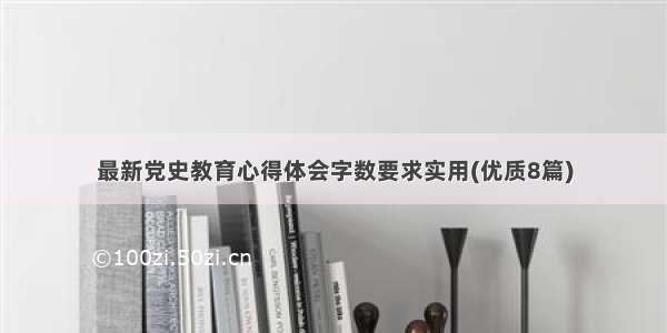 最新党史教育心得体会字数要求实用(优质8篇)