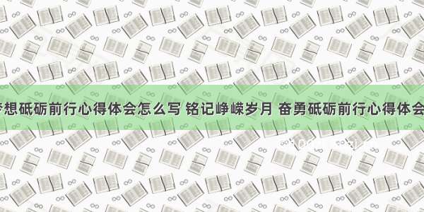 牢记梦想砥砺前行心得体会怎么写 铭记峥嵘岁月 奋勇砥砺前行心得体会(三篇)