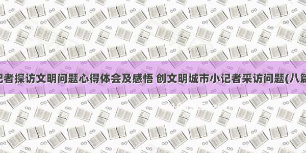 记者探访文明问题心得体会及感悟 创文明城市小记者采访问题(八篇)