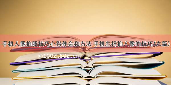 手机人像拍照技巧心得体会和方法 手机怎样拍人像的技巧(六篇)