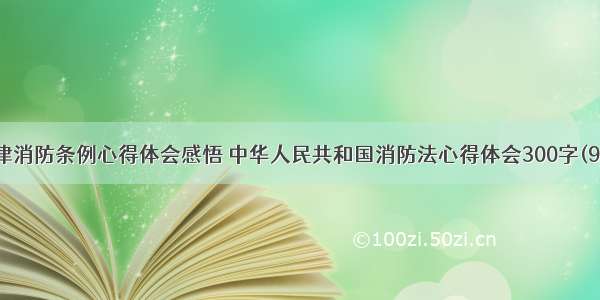 天津消防条例心得体会感悟 中华人民共和国消防法心得体会300字(9篇)