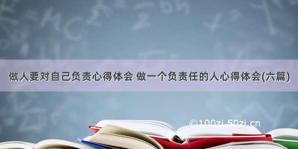 做人要对自己负责心得体会 做一个负责任的人心得体会(六篇)