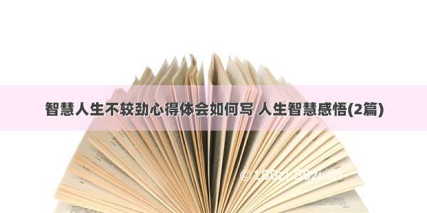 智慧人生不较劲心得体会如何写 人生智慧感悟(2篇)