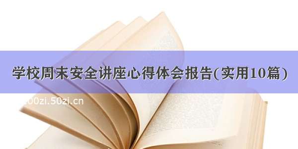 学校周末安全讲座心得体会报告(实用10篇)