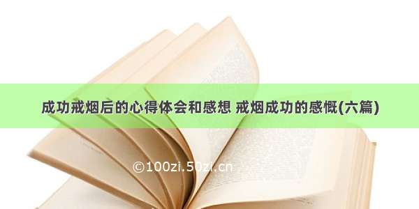 成功戒烟后的心得体会和感想 戒烟成功的感慨(六篇)