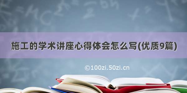 施工的学术讲座心得体会怎么写(优质9篇)