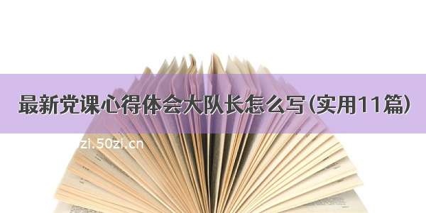 最新党课心得体会大队长怎么写(实用11篇)