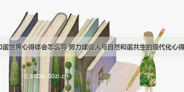 推进建设和谐世界心得体会怎么写 努力建设人与自然和谐共生的现代化心得体会(二篇)