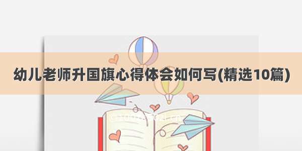 幼儿老师升国旗心得体会如何写(精选10篇)