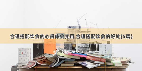 合理搭配饮食的心得体会实用 合理搭配饮食的好处(5篇)