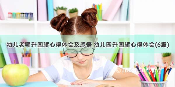 幼儿老师升国旗心得体会及感悟 幼儿园升国旗心得体会(6篇)