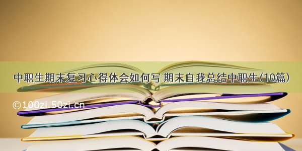 中职生期末复习心得体会如何写 期末自我总结中职生(10篇)