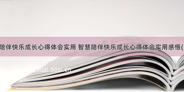 智慧陪伴快乐成长心得体会实用 智慧陪伴快乐成长心得体会实用感悟(六篇)