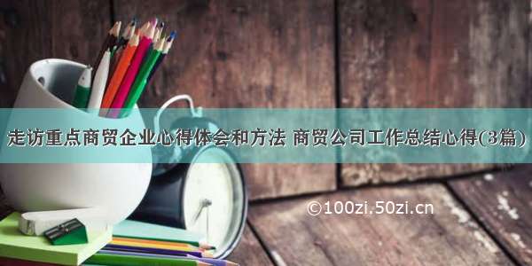 走访重点商贸企业心得体会和方法 商贸公司工作总结心得(3篇)