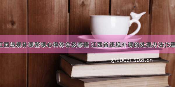 江西违规补课整顿心得体会及感悟 江西省违规补课的处理办法(5篇)