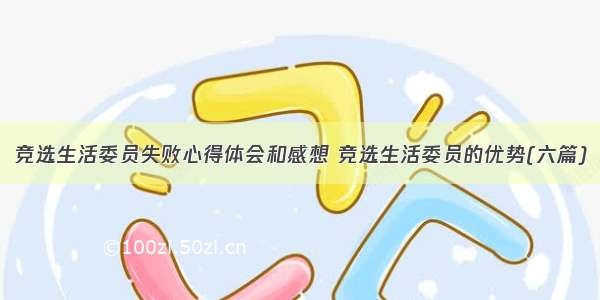 竞选生活委员失败心得体会和感想 竞选生活委员的优势(六篇)