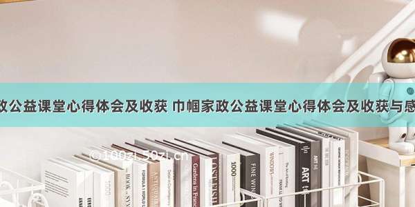 巾帼家政公益课堂心得体会及收获 巾帼家政公益课堂心得体会及收获与感悟(7篇)