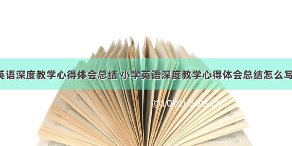 小学英语深度教学心得体会总结 小学英语深度教学心得体会总结怎么写(8篇)