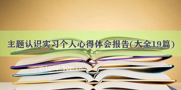 主题认识实习个人心得体会报告(大全19篇)