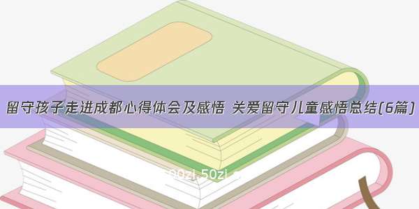 留守孩子走进成都心得体会及感悟 关爱留守儿童感悟总结(6篇)