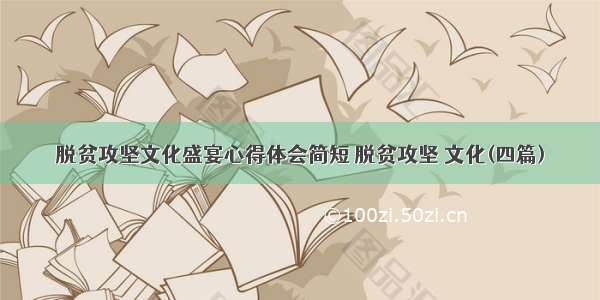 脱贫攻坚文化盛宴心得体会简短 脱贫攻坚 文化(四篇)