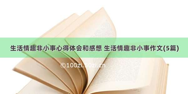 生活情趣非小事心得体会和感想 生活情趣非小事作文(5篇)