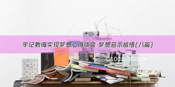 牢记教诲实现梦想心得体会 梦想启示感悟(八篇)