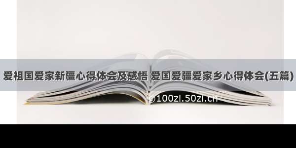 爱祖国爱家新疆心得体会及感悟 爱国爱疆爱家乡心得体会(五篇)