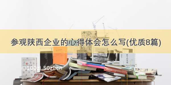 参观陕西企业的心得体会怎么写(优质8篇)