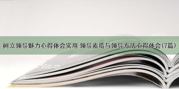 树立领导魅力心得体会实用 领导素质与领导方法心得体会(7篇)